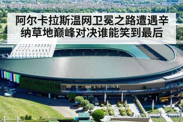 阿尔卡拉斯温网卫冕之路遭遇辛纳草地巅峰对决谁能笑到最后