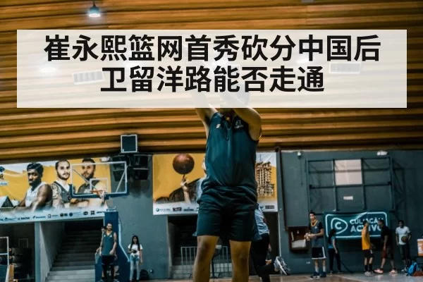 崔永熙篮网首秀砍分中国后卫留洋路能否走通