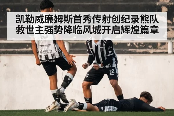 凯勒威廉姆斯首秀传射创纪录熊队救世主强势降临风城开启辉煌篇章