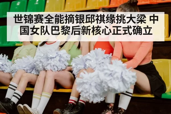 世锦赛全能摘银邱祺缘挑大梁 中国女队巴黎后新核心正式确立