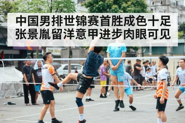 中国男排世锦赛首胜成色十足 张景胤留洋意甲进步肉眼可见