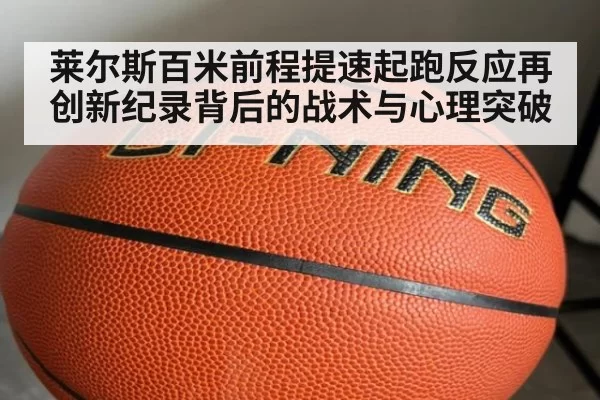 莱尔斯百米前程提速起跑反应再创新纪录背后的战术与心理突破